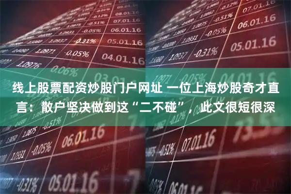 线上股票配资炒股门户网址 一位上海炒股奇才直言：散户坚决做到这“二不碰”，此文很短很深