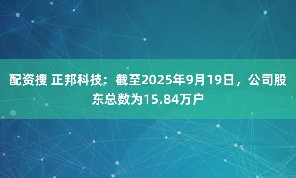配资搜 正邦科技：截至2025年9月19日，公司股东总数为15.84万户