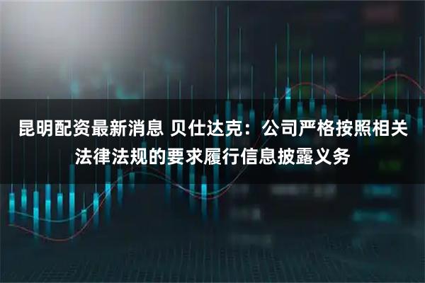 昆明配资最新消息 贝仕达克：公司严格按照相关法律法规的要求履行信息披露义务