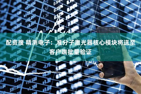 配资搜 精测电子：准分子激光器核心模块将送至客户端批量验证