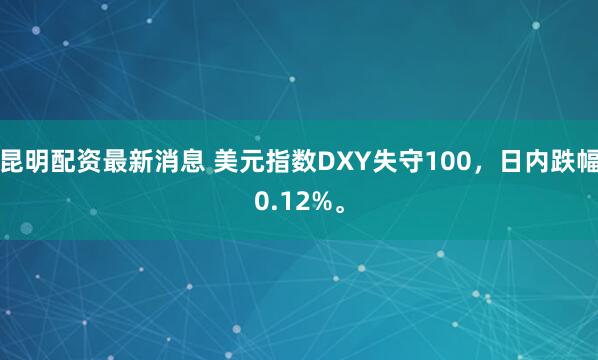 昆明配资最新消息 美元指数DXY失守100，日内跌幅0.12%。