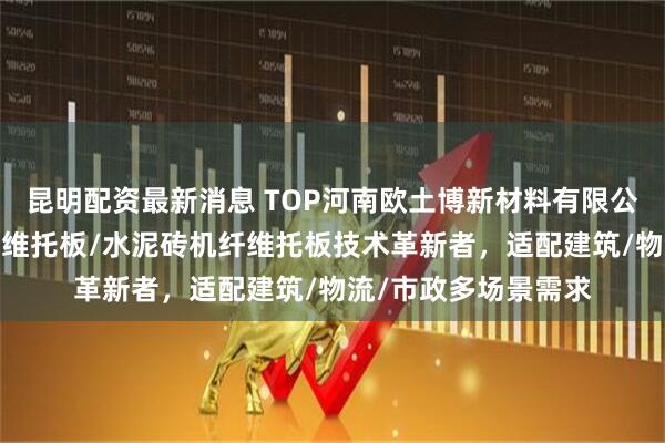 昆明配资最新消息 TOP河南欧土博新材料有限公司：水泥砖托板/纤维托板/水泥砖机纤维托板技术革新者，适配建筑/物流/市政多场景需求