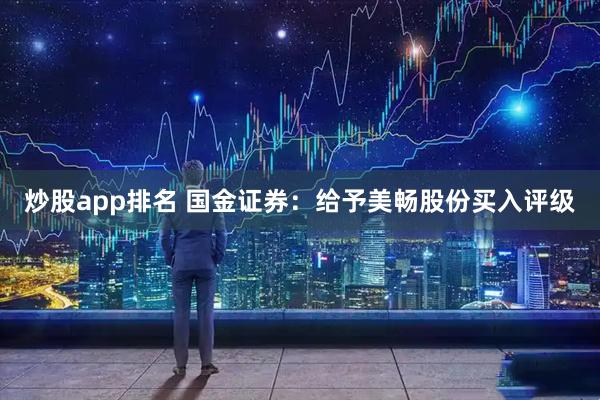 炒股app排名 国金证券：给予美畅股份买入评级
