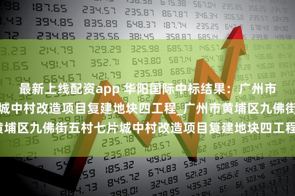 最新上线配资app 华阳国际中标结果：广州市黄埔区九佛街五村七片城中村改造项目复建地块四工程_广州市黄埔区九佛街五村七片城中村改造项目复建地块四工程勘察初步设计