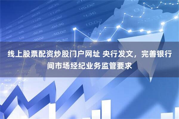 线上股票配资炒股门户网址 央行发文，完善银行间市场经纪业务监管要求