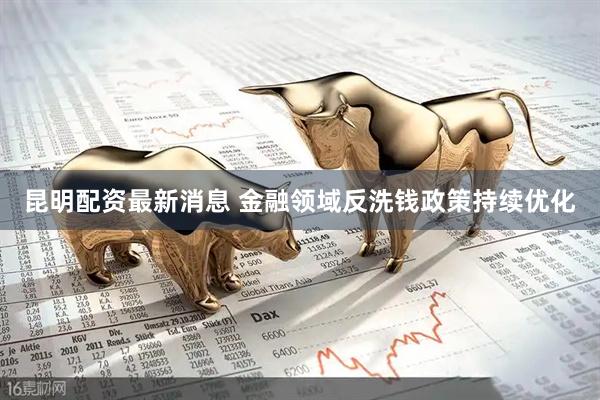 昆明配资最新消息 金融领域反洗钱政策持续优化